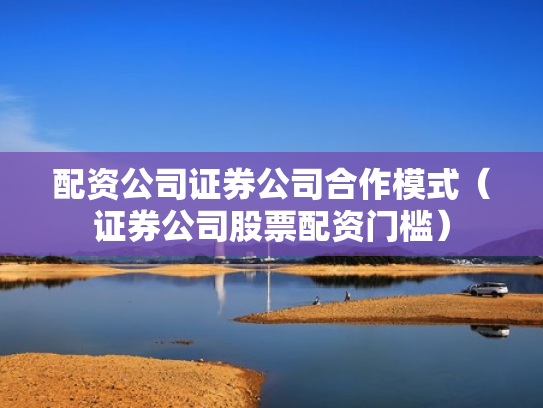 配资公司证券公司合作模式（证券公司股票配资门槛）