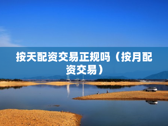 按天配资交易正规吗（按月配资交易）