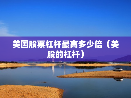 美国股票杠杆最高多少倍（美股的杠杆）