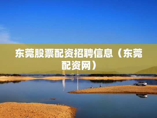 东莞股票配资招聘信息（东莞配资网）