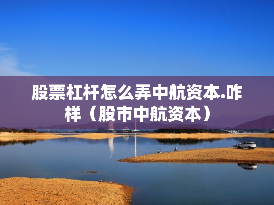 股票杠杆怎么弄中航资本.咋样（股市中航资本）