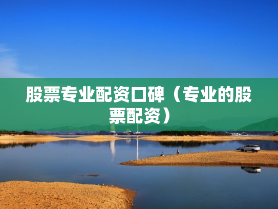 股票专业配资口碑（专业的股票配资）