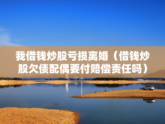 我借钱炒股亏损离婚（借钱炒股欠债配偶要付赔偿责任吗）