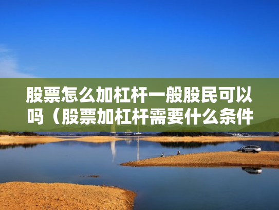 股票怎么加杠杆一般股民可以吗（股票加杠杆需要什么条件）