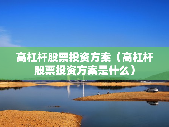 高杠杆股票投资方案（高杠杆股票投资方案是什么）