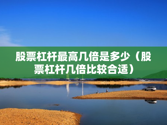 股票杠杆最高几倍是多少（股票杠杆几倍比较合适）