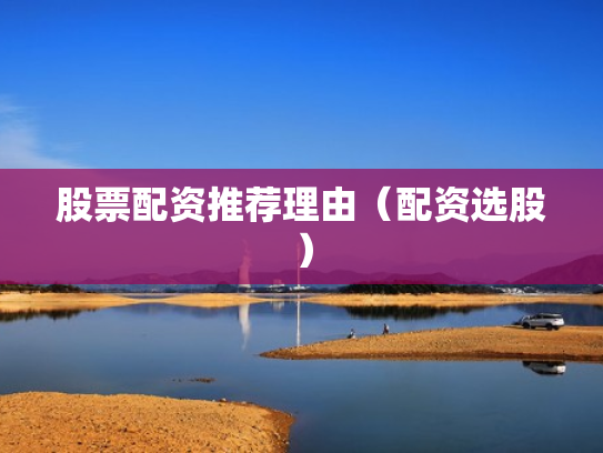 股票配资推荐理由（配资选股）