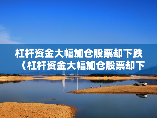 杠杆资金大幅加仓股票却下跌（杠杆资金大幅加仓股票却下跌怎么回事）