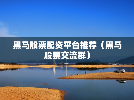 黑马股票配资平台推荐（黑马股票交流群）