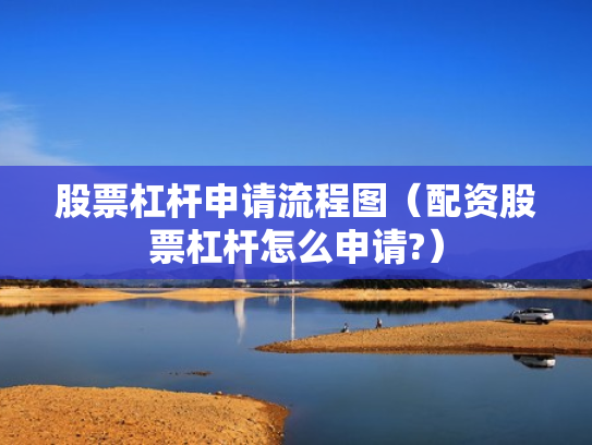 股票杠杆申请流程图（配资股票杠杆怎么申请?）