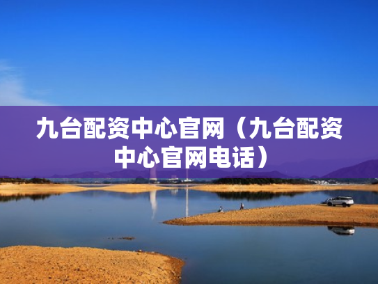 九台配资中心官网（九台配资中心官网电话）