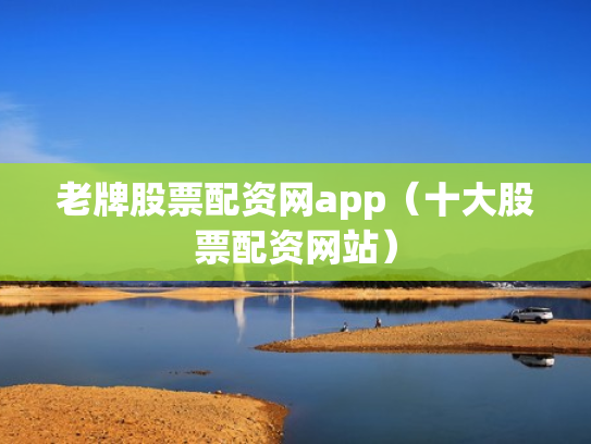 老牌股票配资网app（十大股票配资网站）
