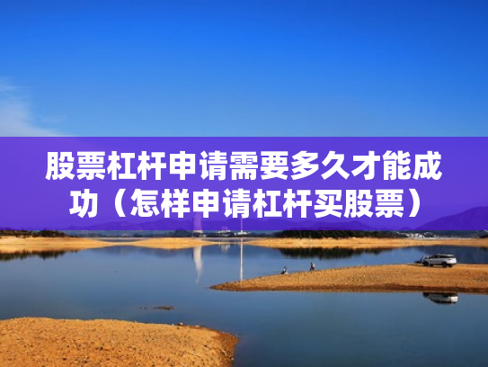 股票杠杆申请需要多久才能成功（怎样申请杠杆买股票）