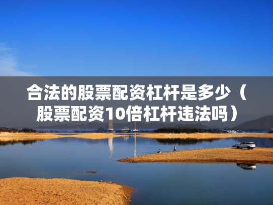 合法的股票配资杠杆是多少（股票配资10倍杠杆违法吗）