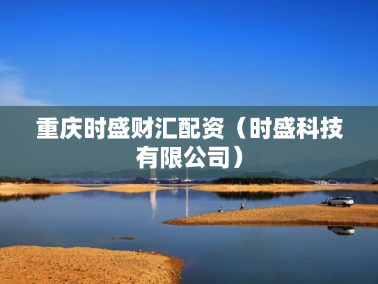重庆时盛财汇配资（时盛科技有限公司）