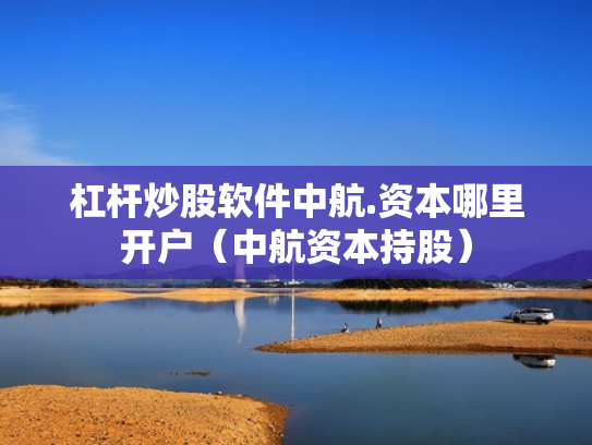 杠杆炒股软件中航.资本哪里开户（中航资本持股）