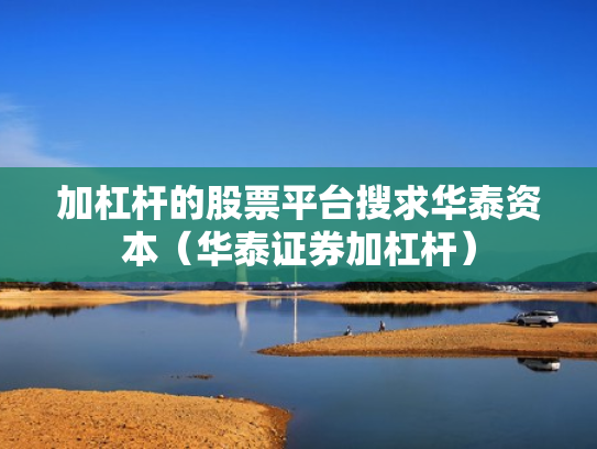 加杠杆的股票平台搜求华泰资本（华泰证券加杠杆）
