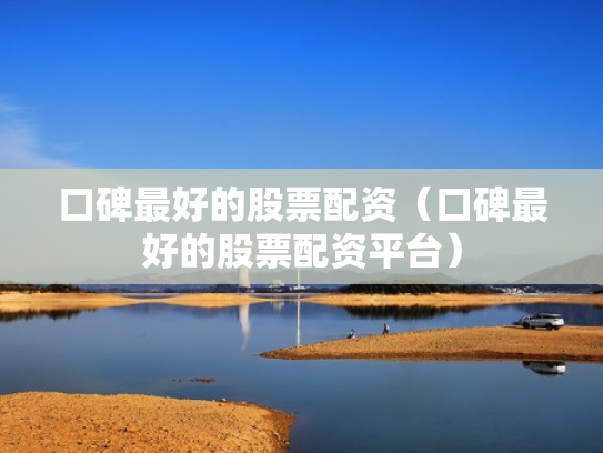 口碑最好的股票配资（口碑最好的股票配资平台）