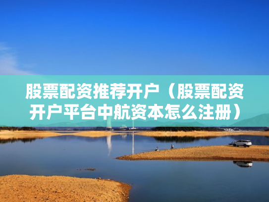 股票配资推荐开户（股票配资开户平台中航资本怎么注册）