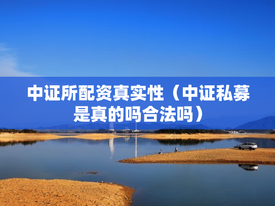中证所配资真实性（中证私募是真的吗合法吗）