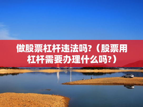做股票杠杆违法吗?（股票用杠杆需要办理什么吗?）