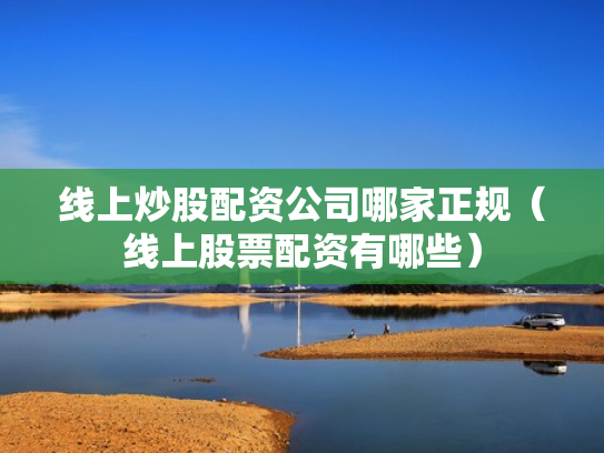 线上炒股配资公司哪家正规（线上股票配资有哪些）