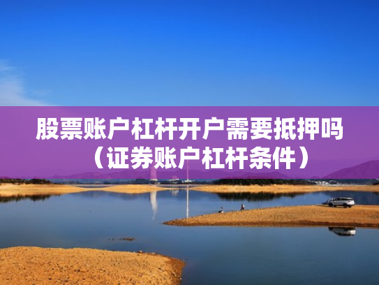 股票账户杠杆开户需要抵押吗（证券账户杠杆条件）