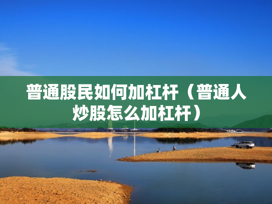 普通股民如何加杠杆（普通人炒股怎么加杠杆）