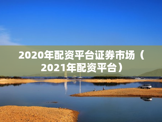 2020年配资平台证券市场（2021年配资平台）