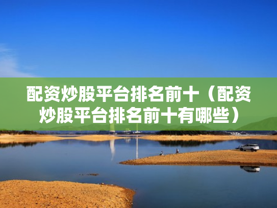 配资炒股平台排名前十（配资炒股平台排名前十有哪些）