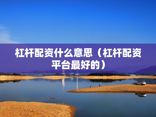 杠杆配资什么意思（杠杆配资平台最好的）