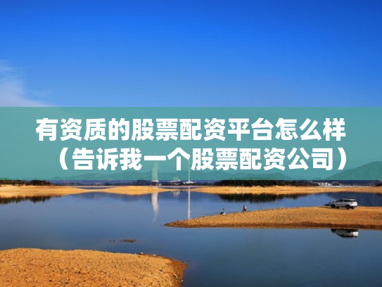 有资质的股票配资平台怎么样（告诉我一个股票配资公司）