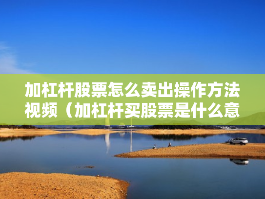 加杠杆股票怎么卖出操作方法视频（加杠杆买股票是什么意思）