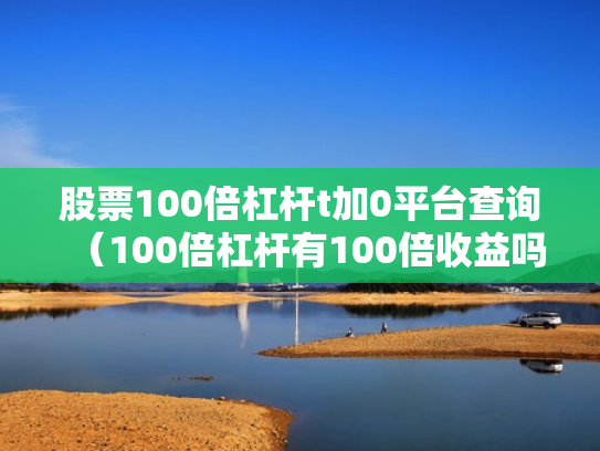 股票100倍杠杆t加0平台查询（100倍杠杆有100倍收益吗）