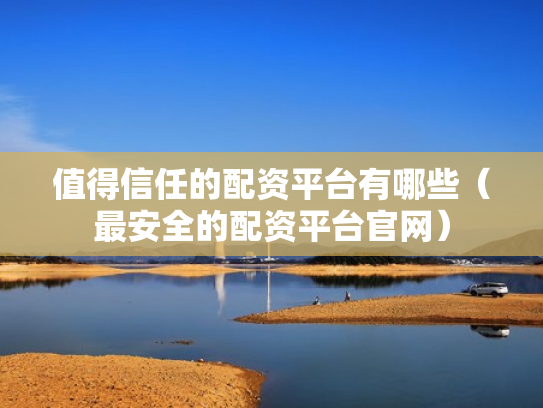 值得信任的配资平台有哪些（最安全的配资平台官网）