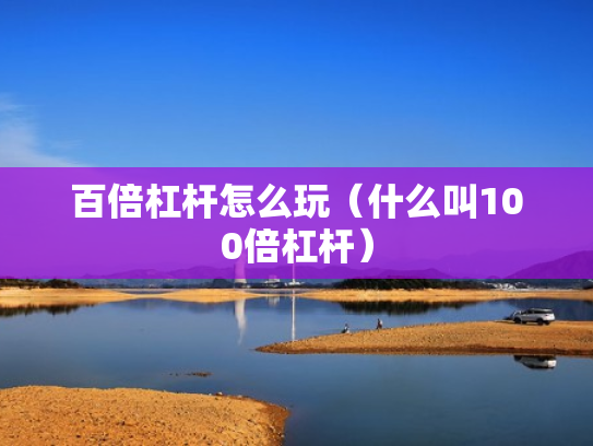 百倍杠杆怎么玩（什么叫100倍杠杆）