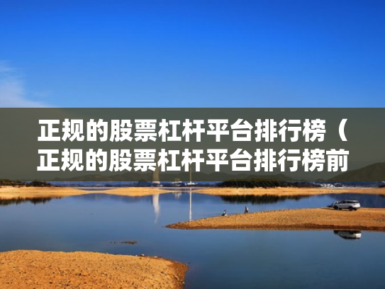 正规的股票杠杆平台排行榜（正规的股票杠杆平台排行榜前十名）