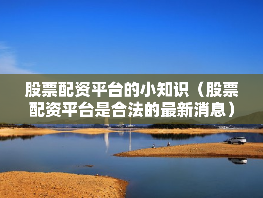 股票配资平台的小知识（股票配资平台是合法的最新消息）