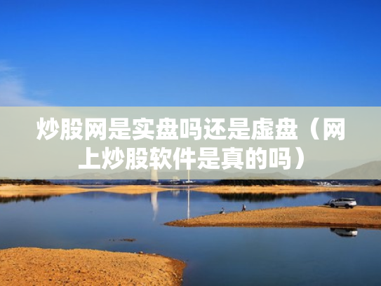 炒股网是实盘吗还是虚盘（网上炒股软件是真的吗）