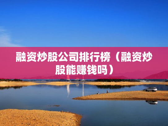 融资炒股公司排行榜（融资炒股能赚钱吗）