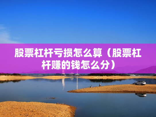 股票杠杆亏损怎么算（股票杠杆赚的钱怎么分）