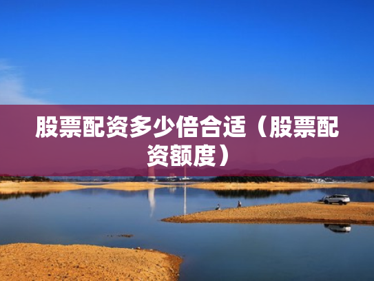 股票配资多少倍合适（股票配资额度）