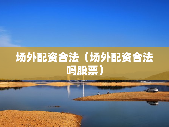 场外配资合法（场外配资合法吗股票）