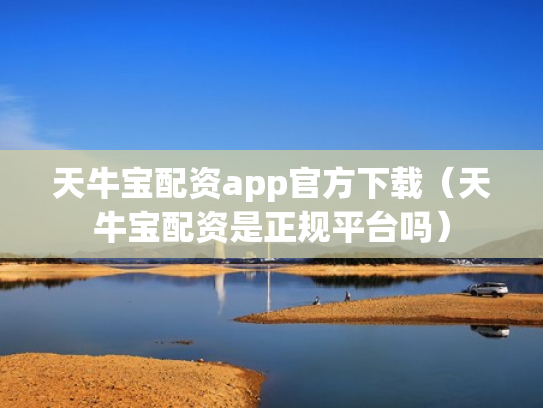 天牛宝配资app官方下载（天牛宝配资是正规平台吗）