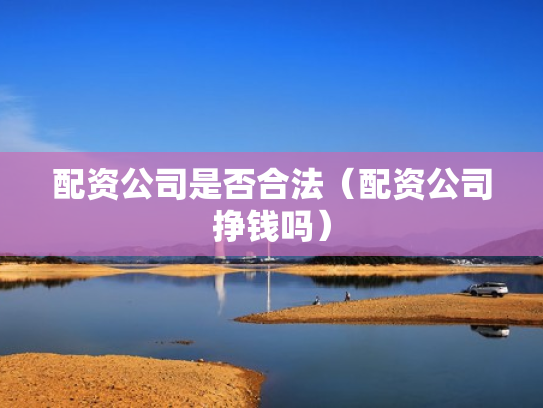 配资公司是否合法（配资公司挣钱吗）