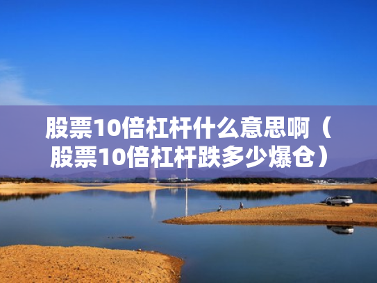 股票10倍杠杆什么意思啊（股票10倍杠杆跌多少爆仓）