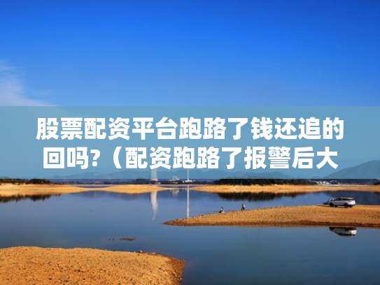 股票配资平台跑路了钱还追的回吗?（配资跑路了报警后大家都追回损失了吗）