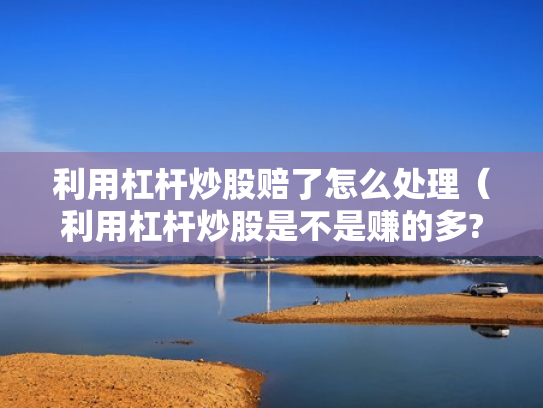 利用杠杆炒股赔了怎么处理（利用杠杆炒股是不是赚的多?）