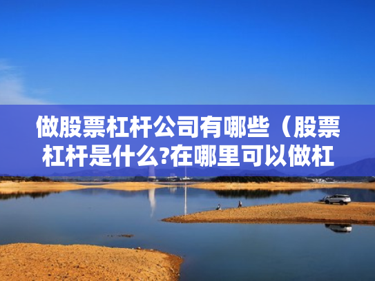 做股票杠杆公司有哪些（股票杠杆是什么?在哪里可以做杠杆啊?）