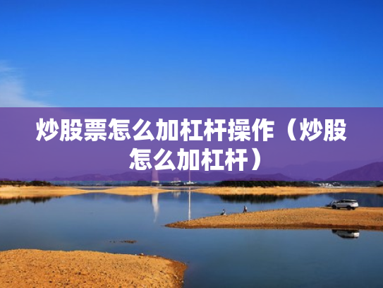 炒股票怎么加杠杆操作（炒股 怎么加杠杆）